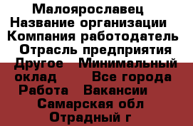 Малоярославец › Название организации ­ Компания-работодатель › Отрасль предприятия ­ Другое › Минимальный оклад ­ 1 - Все города Работа » Вакансии   . Самарская обл.,Отрадный г.